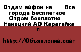 Отдам айфон на 32 - Все города Бесплатное » Отдам бесплатно   . Ненецкий АО,Каратайка п.
